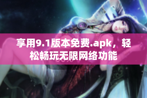 享用9.1版本免费.apk，轻松畅玩无限网络功能