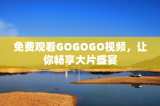 免费观看GOGOGO视频，让你畅享大片盛宴