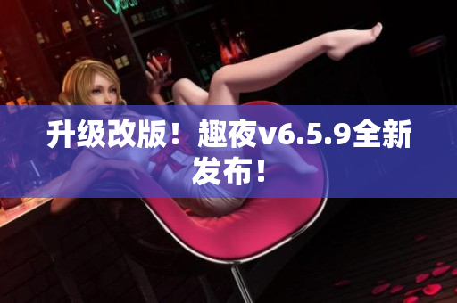 升级改版！趣夜v6.5.9全新发布！