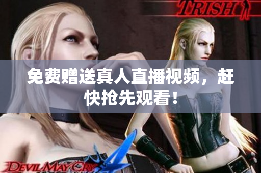 免费赠送真人直播视频，赶快抢先观看！