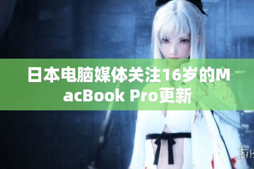 日本电脑媒体关注16岁的MacBook Pro更新