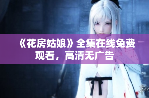 《花房姑娘》全集在线免费观看，高清无广告