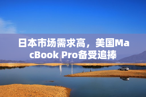 日本市场需求高，美国MacBook Pro备受追捧