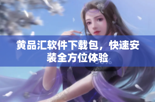 黄品汇软件下载包，快速安装全方位体验