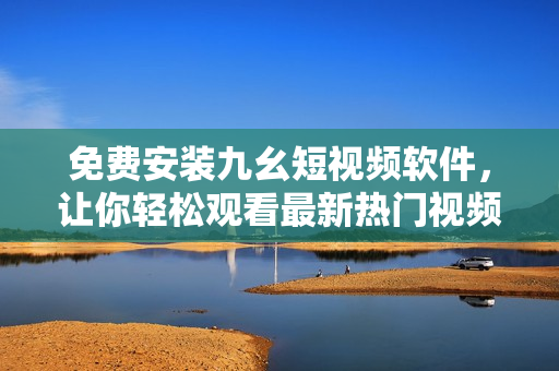 免费安装九幺短视频软件，让你轻松观看最新热门视频！