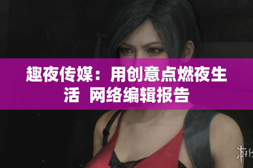 趣夜传媒：用创意点燃夜生活  网络编辑报告
