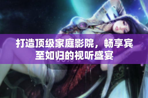 打造顶级家庭影院，畅享宾至如归的视听盛宴