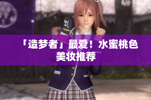 「造梦者」最爱！水蜜桃色美妆推荐