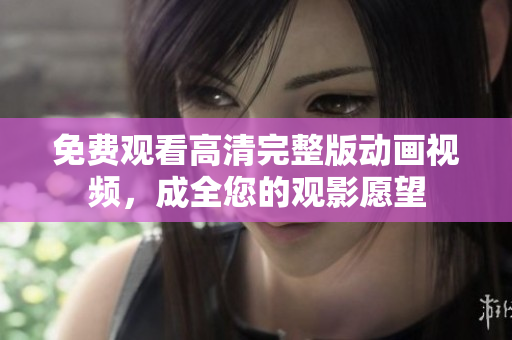 免费观看高清完整版动画视频，成全您的观影愿望