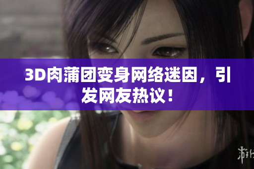 3D肉蒲团变身网络迷因，引发网友热议！