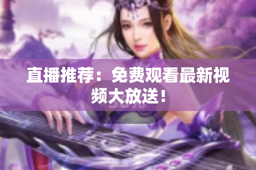 直播推荐：免费观看最新视频大放送！