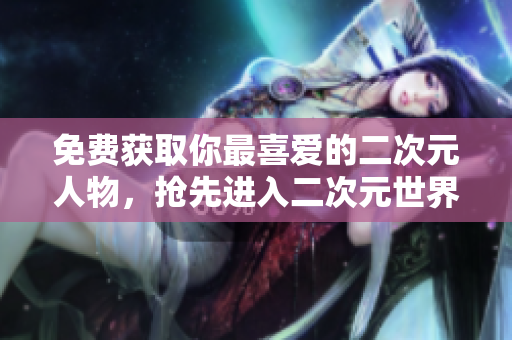 免费获取你最喜爱的二次元人物，抢先进入二次元世界！