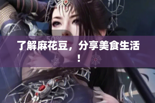 了解麻花豆，分享美食生活！