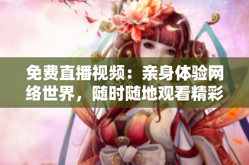 免费直播视频：亲身体验网络世界，随时随地观看精彩内容！