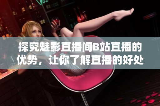 探究魅影直播间B站直播的优势，让你了解直播的好处