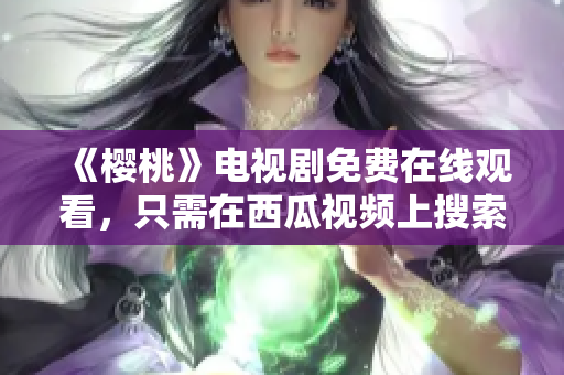 《樱桃》电视剧免费在线观看，只需在西瓜视频上搜索！