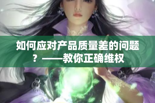 如何应对产品质量差的问题？——教你正确维权