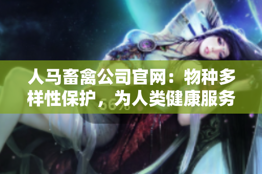 人马畜禽公司官网：物种多样性保护，为人类健康服务。