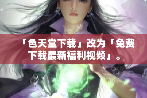 「色天堂下载」改为「免费下载最新福利视频」。