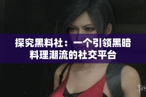 探究黑料社：一个引领黑暗料理潮流的社交平台