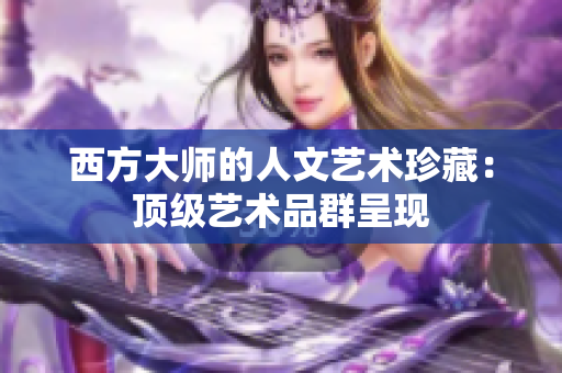 西方大师的人文艺术珍藏：顶级艺术品群呈现