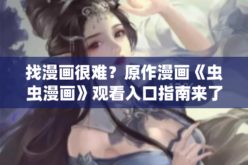 找漫画很难？原作漫画《虫虫漫画》观看入口指南来了！