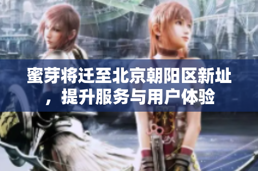 蜜芽将迁至北京朝阳区新址，提升服务与用户体验