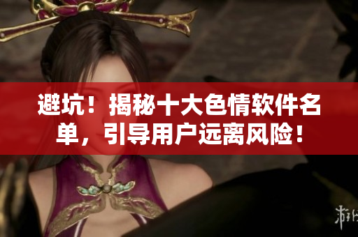 避坑！揭秘十大色情软件名单，引导用户远离风险！