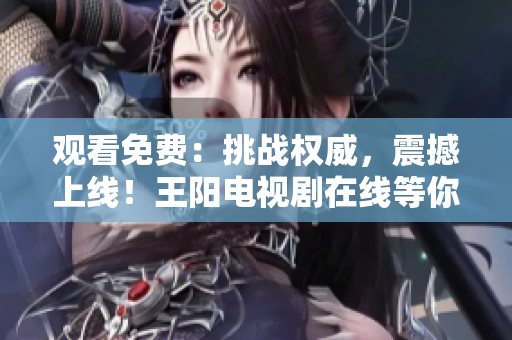 观看免费：挑战权威，震撼上线！王阳电视剧在线等你来看！