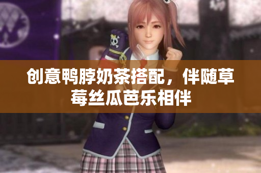 创意鸭脖奶茶搭配，伴随草莓丝瓜芭乐相伴