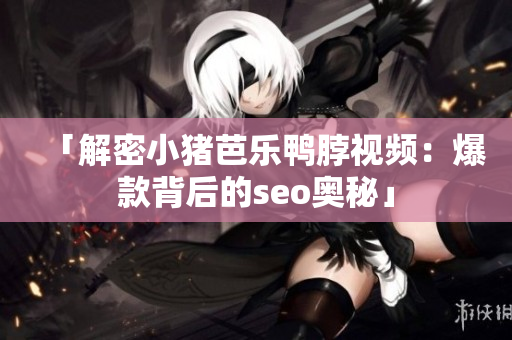 「解密小猪芭乐鸭脖视频：爆款背后的seo奥秘」