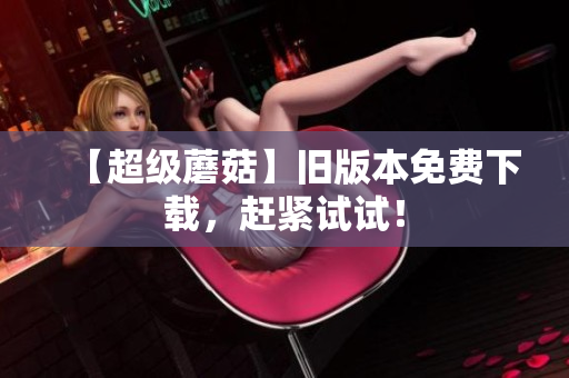 【超级蘑菇】旧版本免费下载，赶紧试试！