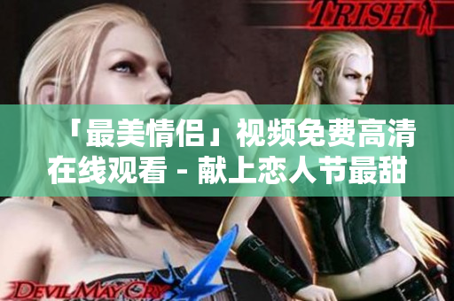 「最美情侣」视频免费高清在线观看 - 献上恋人节最甜蜜旋律