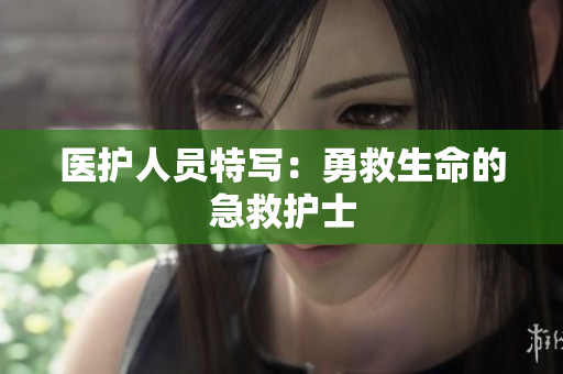 医护人员特写：勇救生命的急救护士