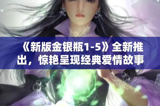 《新版金银瓶1-5》全新推出，惊艳呈现经典爱情故事