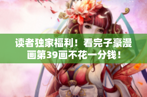 读者独家福利！看完子豪漫画第39画不花一分钱！