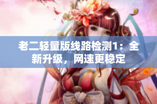 老二轻量版线路检测1：全新升级，网速更稳定