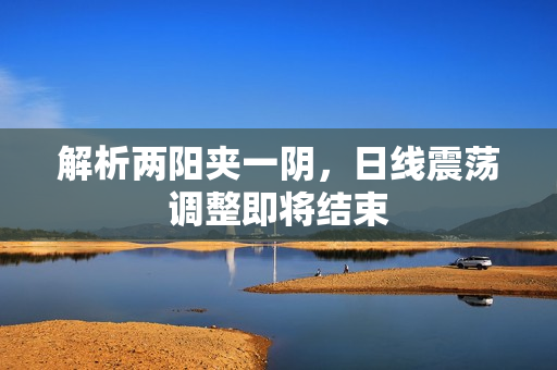 解析两阳夹一阴，日线震荡调整即将结束
