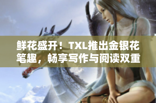 鲜花盛开！TXL推出金银花笔趣，畅享写作与阅读双重快感