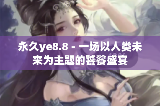 永久ye8.8 - 一场以人类未来为主题的饕餮盛宴