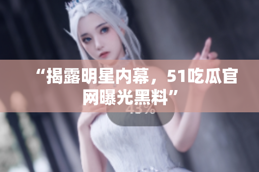 “揭露明星内幕，51吃瓜官网曝光黑料”