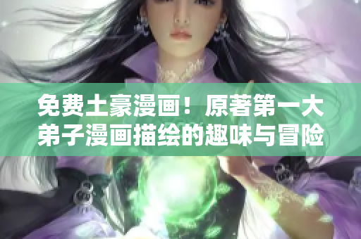 免费土豪漫画！原著第一大弟子漫画描绘的趣味与冒险