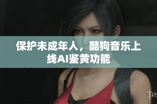 保护未成年人，酷狗音乐上线AI鉴黄功能