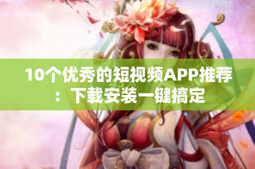 10个优秀的短视频APP推荐：下载安装一键搞定