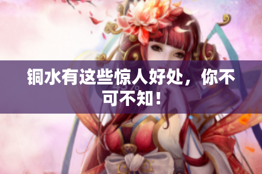 铜水有这些惊人好处，你不可不知！