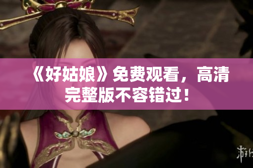 《好姑娘》免费观看，高清完整版不容错过！