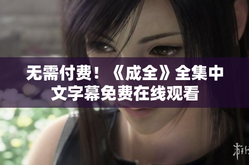 无需付费！《成全》全集中文字幕免费在线观看