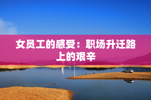 女员工的感受：职场升迁路上的艰辛
