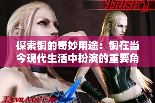 探索铜的奇妙用途：铜在当今现代生活中扮演的重要角色