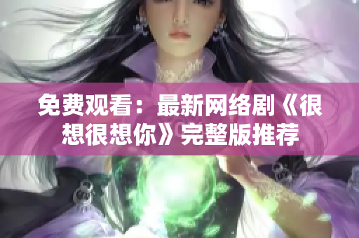 免费观看：最新网络剧《很想很想你》完整版推荐